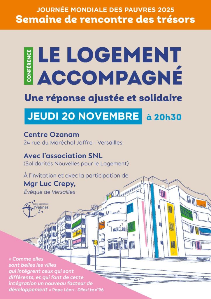 Dans le cadre de la Semaine des Trésors organisée par le Pôle Charité et Mission du diocèse de Versailles pour la Journée mondiale des Pauvres, Mgr Luc Crepy vous invite à une conférence organisée avec l’association SNL – Solidarité Nouvelle pour le Logement
Vous en saurez plus sur le logement accompagné : une réponse ajustée et solidaire.